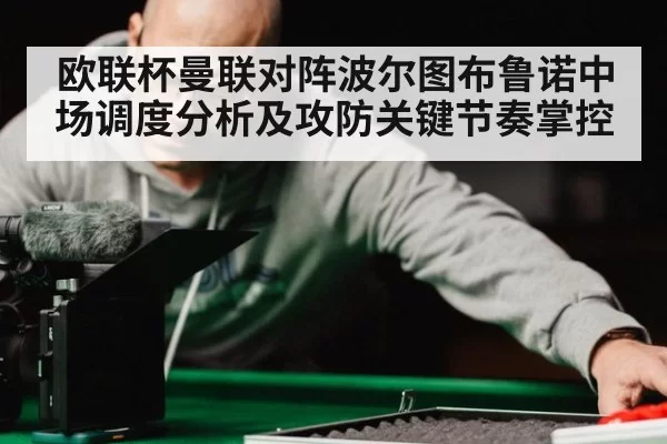 欧联杯曼联对阵波尔图布鲁诺中场调度分析及攻防关键节奏掌控