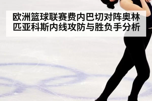 欧洲篮球联赛费内巴切对阵奥林匹亚科斯内线攻防与胜负手分析